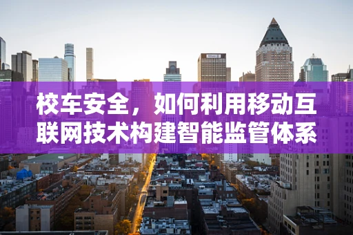校车安全，如何利用移动互联网技术构建智能监管体系？