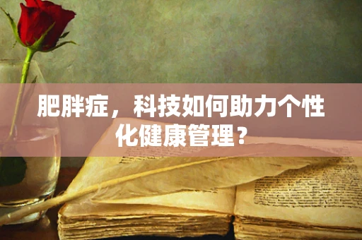 肥胖症，科技如何助力个性化健康管理？