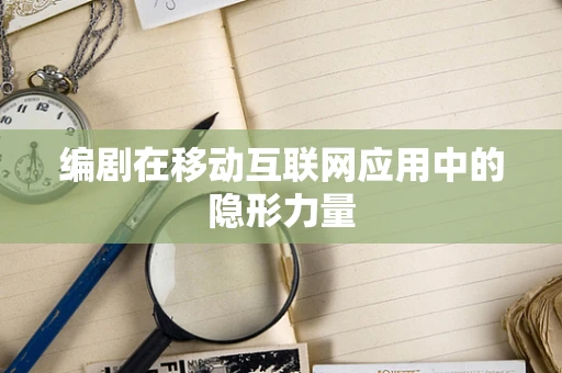 编剧在移动互联网应用中的隐形力量
