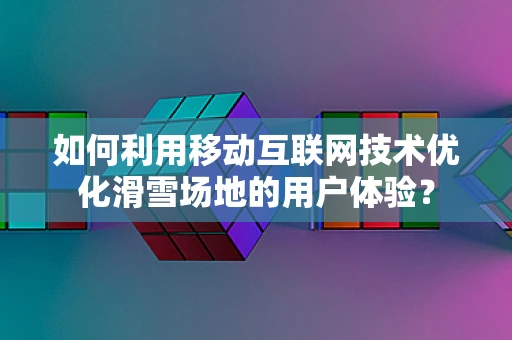 如何利用移动互联网技术优化滑雪场地的用户体验？