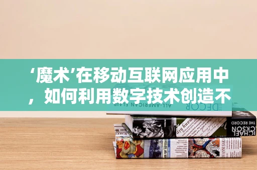 ‘魔术’在移动互联网应用中，如何利用数字技术创造不可思议的体验？