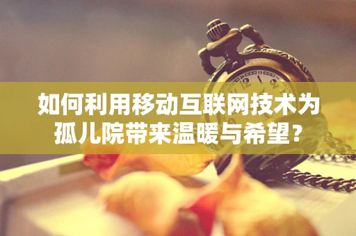 如何利用移动互联网技术为孤儿院带来温暖与希望？