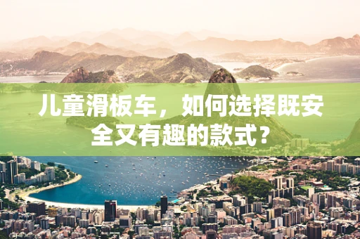 儿童滑板车，如何选择既安全又有趣的款式？