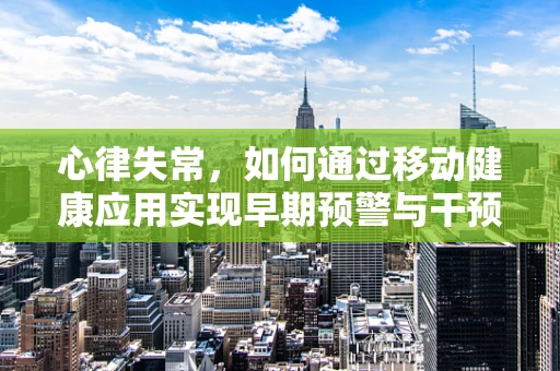 心律失常，如何通过移动健康应用实现早期预警与干预？