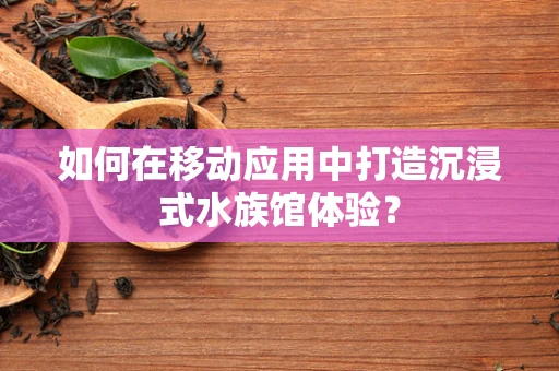 如何在移动应用中打造沉浸式水族馆体验？