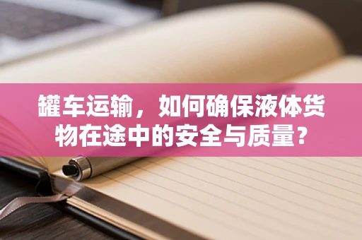 罐车运输，如何确保液体货物在途中的安全与质量？