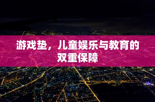 游戏垫，儿童娱乐与教育的双重保障