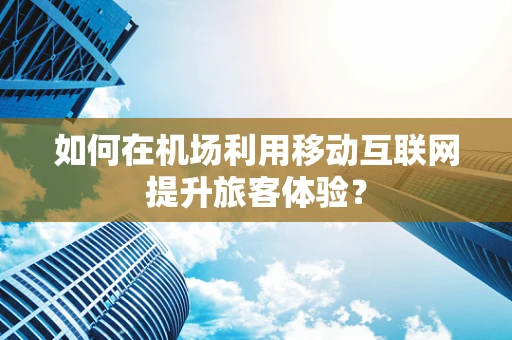 如何在机场利用移动互联网提升旅客体验？