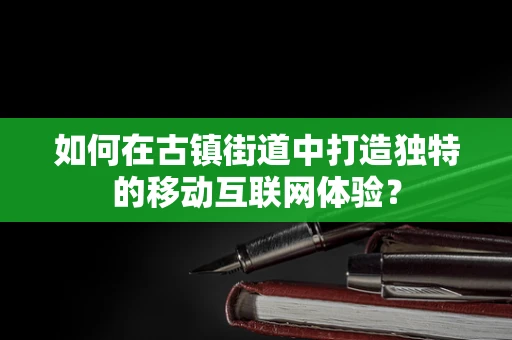 如何在古镇街道中打造独特的移动互联网体验？