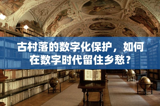古村落的数字化保护，如何在数字时代留住乡愁？