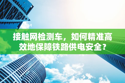 接触网检测车，如何精准高效地保障铁路供电安全？