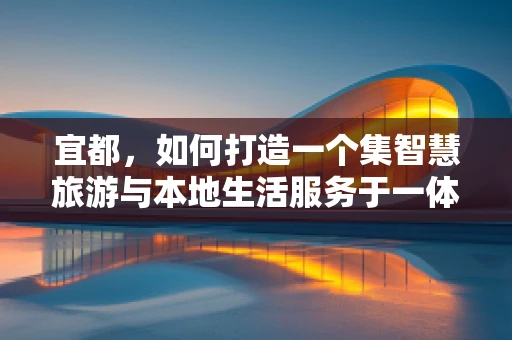 宜都，如何打造一个集智慧旅游与本地生活服务于一体的移动应用？