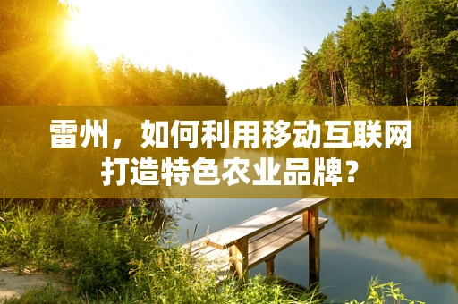 雷州，如何利用移动互联网打造特色农业品牌？