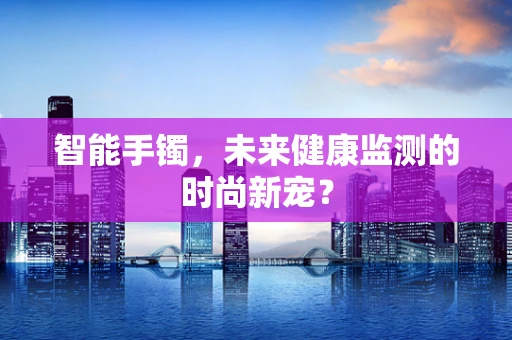 智能手镯，未来健康监测的时尚新宠？