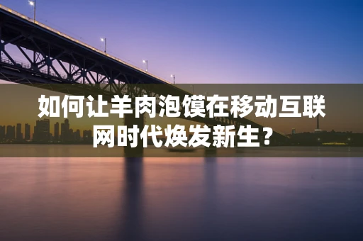 如何让羊肉泡馍在移动互联网时代焕发新生？