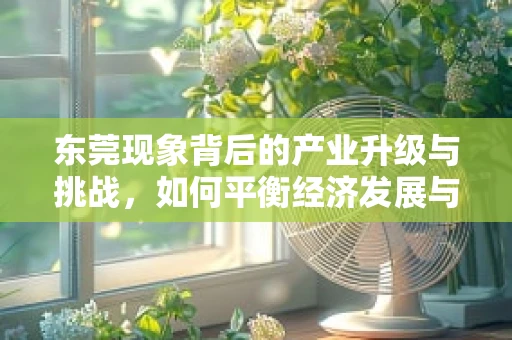 东莞现象背后的产业升级与挑战，如何平衡经济发展与城市形象？