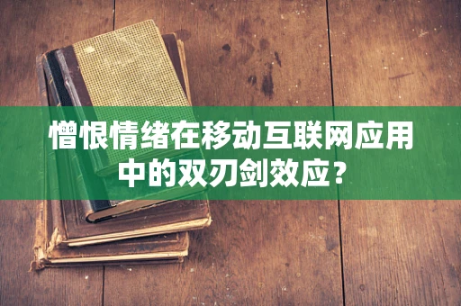憎恨情绪在移动互联网应用中的双刃剑效应？