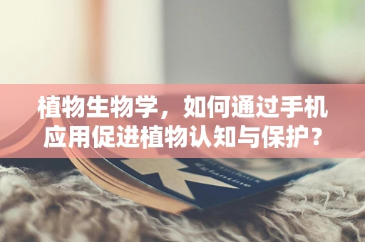 植物生物学，如何通过手机应用促进植物认知与保护？