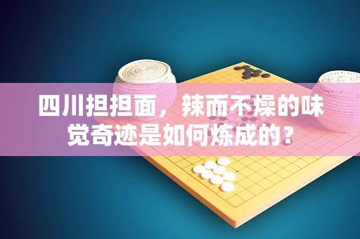 四川担担面，辣而不燥的味觉奇迹是如何炼成的？