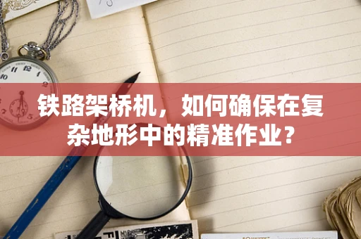 铁路架桥机，如何确保在复杂地形中的精准作业？