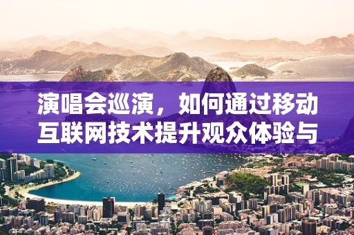 演唱会巡演，如何通过移动互联网技术提升观众体验与互动性？