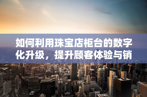如何利用珠宝店柜台的数字化升级，提升顾客体验与销售效率？