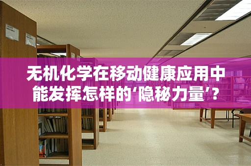 无机化学在移动健康应用中能发挥怎样的‘隐秘力量’？