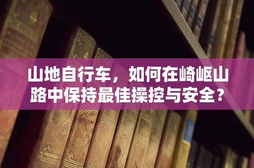 山地自行车，如何在崎岖山路中保持最佳操控与安全？