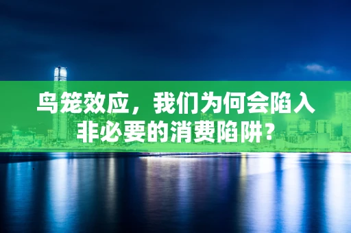 鸟笼效应，我们为何会陷入非必要的消费陷阱？