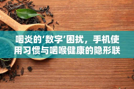咽炎的‘数字’困扰，手机使用习惯与咽喉健康的隐形联系？