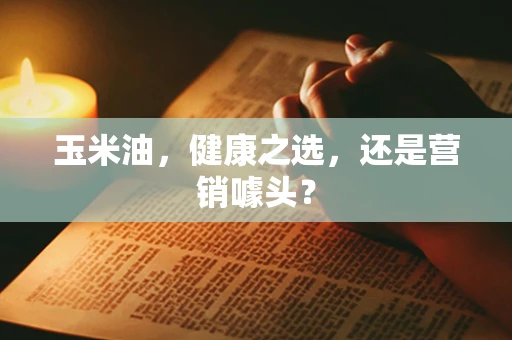 玉米油，健康之选，还是营销噱头？
