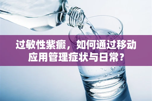 过敏性紫癜，如何通过移动应用管理症状与日常？