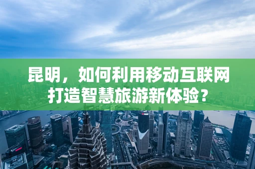 昆明，如何利用移动互联网打造智慧旅游新体验？