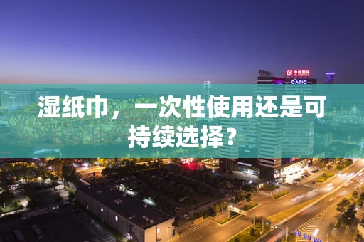 湿纸巾，一次性使用还是可持续选择？