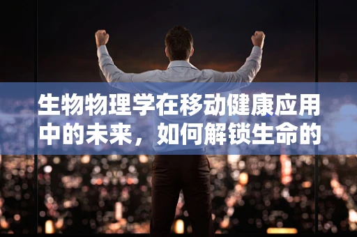 生物物理学在移动健康应用中的未来，如何解锁生命的微观密码？