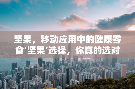 坚果，移动应用中的健康零食‘坚果’选择，你真的选对了吗？