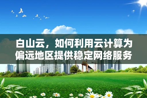 白山云，如何利用云计算为偏远地区提供稳定网络服务？
