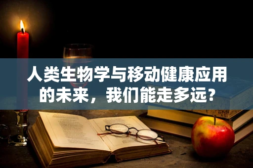 人类生物学与移动健康应用的未来，我们能走多远？