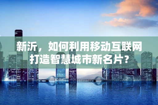 新沂，如何利用移动互联网打造智慧城市新名片？