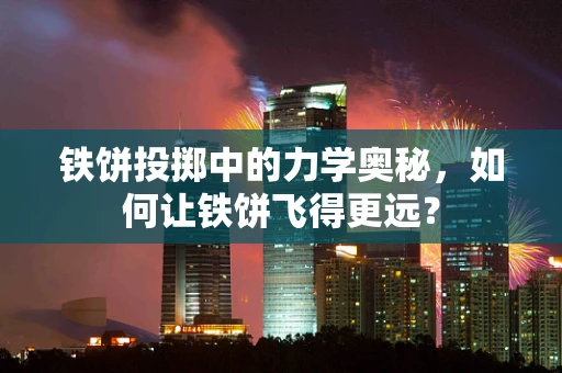 铁饼投掷中的力学奥秘，如何让铁饼飞得更远？