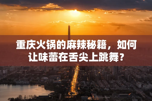 重庆火锅的麻辣秘籍，如何让味蕾在舌尖上跳舞？