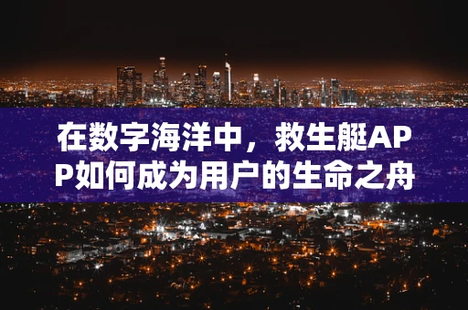 在数字海洋中，救生艇APP如何成为用户的生命之舟？