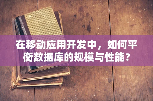 在移动应用开发中，如何平衡数据库的规模与性能？