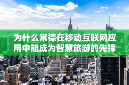 为什么常德在移动互联网应用中能成为智慧旅游的先锋？