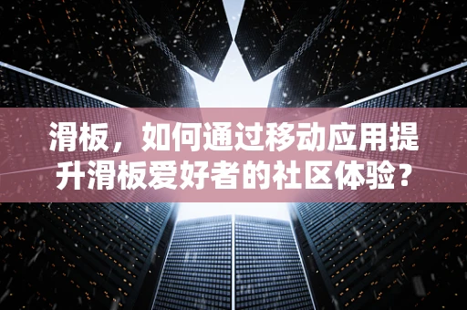 滑板，如何通过移动应用提升滑板爱好者的社区体验？