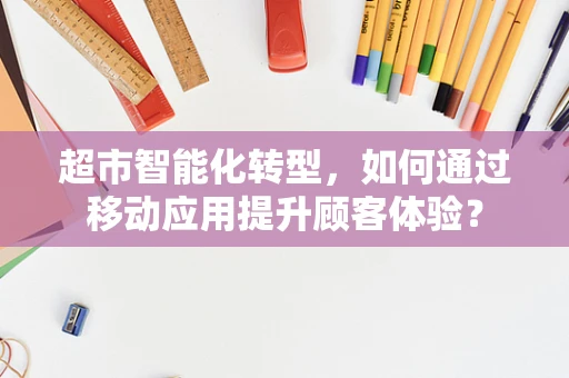 超市智能化转型，如何通过移动应用提升顾客体验？