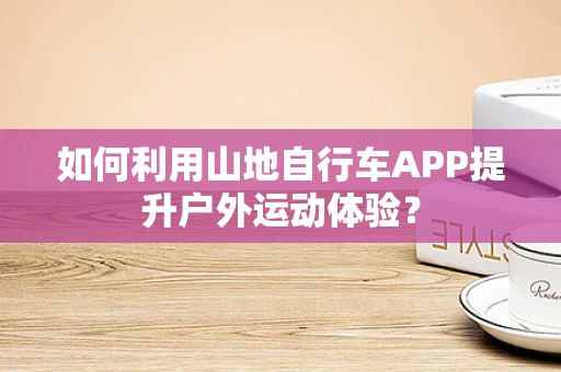 如何利用山地自行车APP提升户外运动体验？