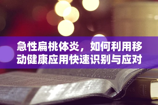 急性扁桃体炎，如何利用移动健康应用快速识别与应对？