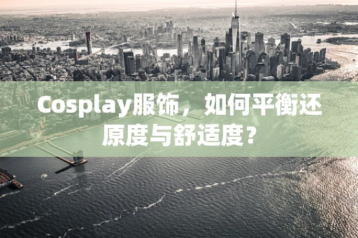 Cosplay服饰，如何平衡还原度与舒适度？