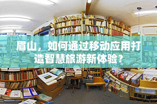 眉山，如何通过移动应用打造智慧旅游新体验？